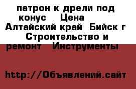 патрон к дрели под конус. › Цена ­ 250 - Алтайский край, Бийск г. Строительство и ремонт » Инструменты   